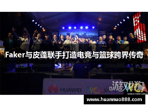 Faker与皮蓬联手打造电竞与篮球跨界传奇